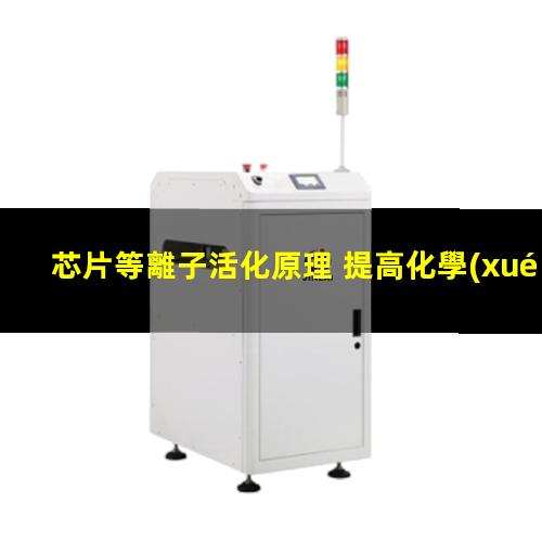 芯片等離子活化原理 提高化學(xué)惰性、抗腐蝕性、耐磨性